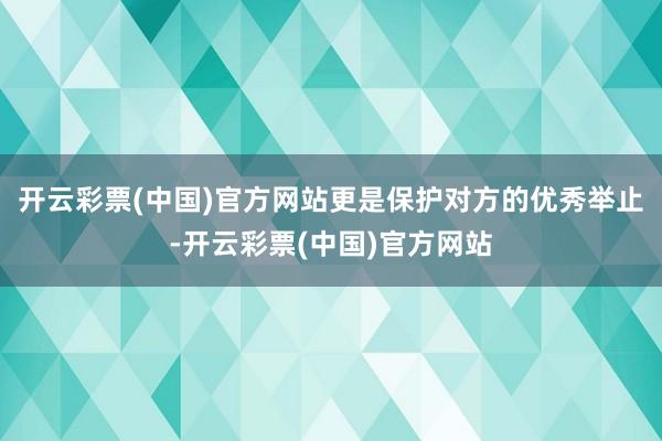 开云彩票(中国)官方网站更是保护对方的优秀举止-开云彩票(中国)官方网站