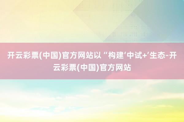 开云彩票(中国)官方网站以“构建‘中试+’生态-开云彩票(中国)官方网站