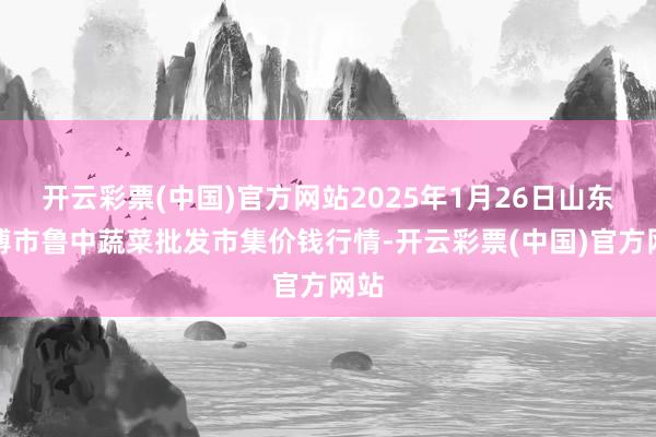 开云彩票(中国)官方网站2025年1月26日山东淄博市鲁中蔬菜批发市集价钱行情-开云彩票(中国)官方网站