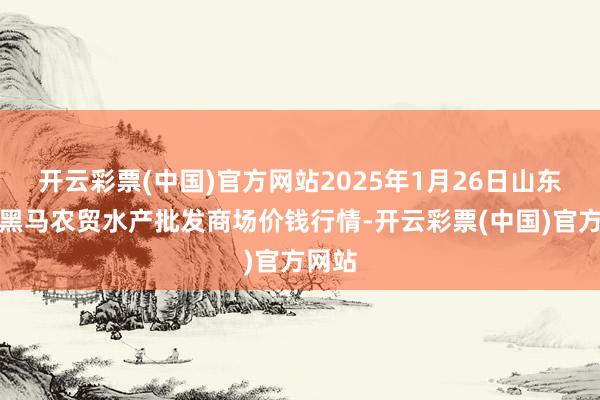 开云彩票(中国)官方网站2025年1月26日山东德州黑马农贸水产批发商场价钱行情-开云彩票(中国)官方网站