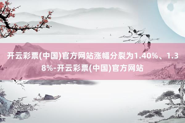 开云彩票(中国)官方网站涨幅分裂为1.40%、1.38%-开云彩票(中国)官方网站