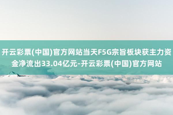 开云彩票(中国)官方网站当天F5G宗旨板块获主力资金净流出33.04亿元-开云彩票(中国)官方网站