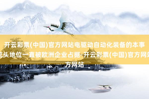 开云彩票(中国)官方网站电驱动自动化装备的本事龙头地位一直被欧洲企业占据-开云彩票(中国)官方网站