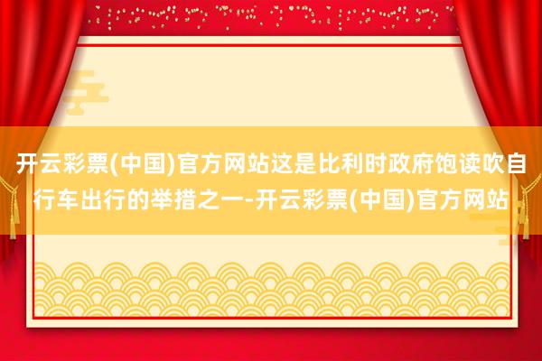 开云彩票(中国)官方网站这是比利时政府饱读吹自行车出行的举措之一-开云彩票(中国)官方网站