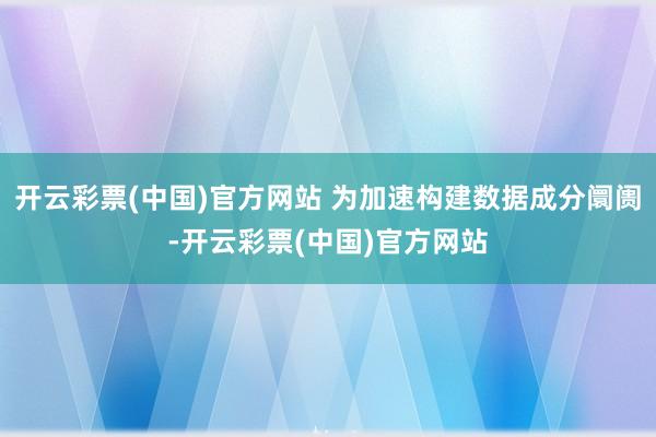 开云彩票(中国)官方网站 为加速构建数据成分阛阓-开云彩票(中国)官方网站