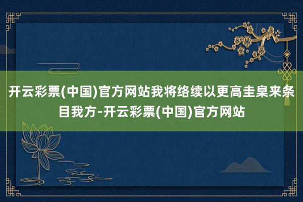 开云彩票(中国)官方网站我将络续以更高圭臬来条目我方-开云彩票(中国)官方网站