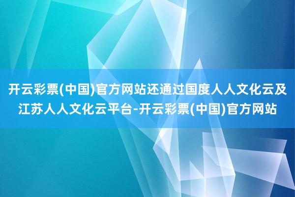 开云彩票(中国)官方网站还通过国度人人文化云及江苏人人文化云平台-开云彩票(中国)官方网站