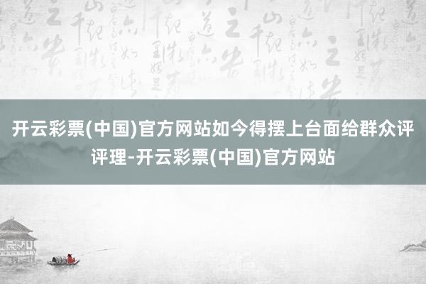 开云彩票(中国)官方网站如今得摆上台面给群众评评理-开云彩票(中国)官方网站