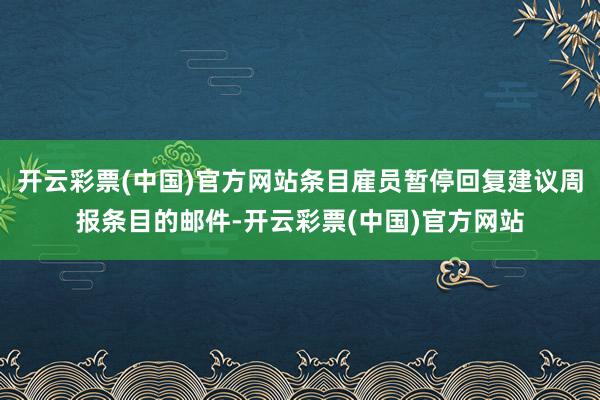 开云彩票(中国)官方网站条目雇员暂停回复建议周报条目的邮件-开云彩票(中国)官方网站