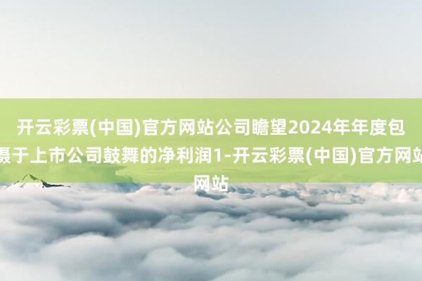 开云彩票(中国)官方网站公司瞻望2024年年度包摄于上市公司鼓舞的净利润1-开云彩票(中国)官方网站