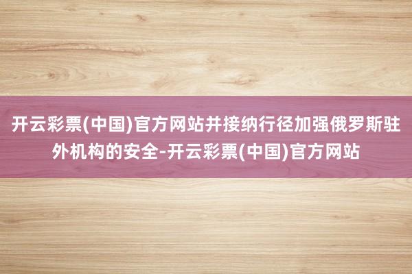 开云彩票(中国)官方网站并接纳行径加强俄罗斯驻外机构的安全-开云彩票(中国)官方网站