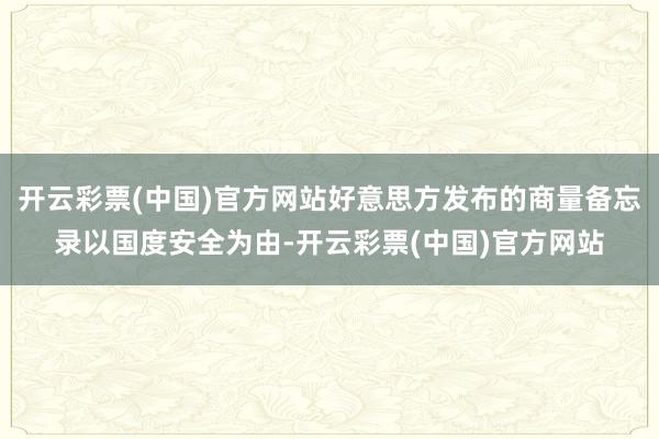 开云彩票(中国)官方网站好意思方发布的商量备忘录以国度安全为由-开云彩票(中国)官方网站