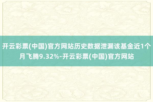 开云彩票(中国)官方网站历史数据泄漏该基金近1个月飞腾9.32%-开云彩票(中国)官方网站