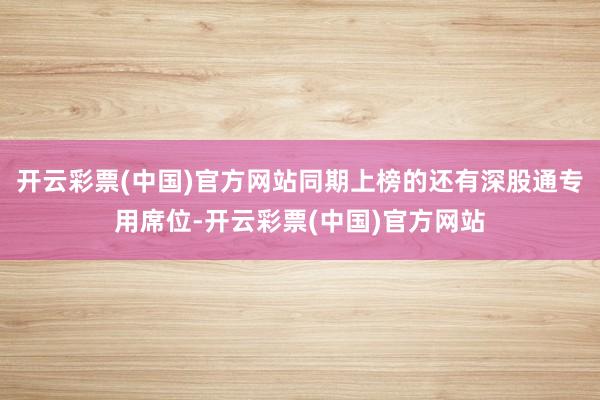 开云彩票(中国)官方网站同期上榜的还有深股通专用席位-开云彩票(中国)官方网站