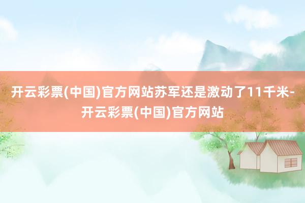 开云彩票(中国)官方网站苏军还是激动了11千米-开云彩票(中国)官方网站