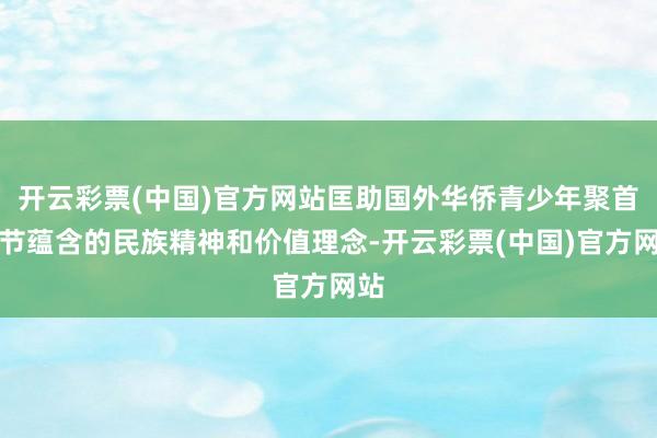 开云彩票(中国)官方网站匡助国外华侨青少年聚首春节蕴含的民族精神和价值理念-开云彩票(中国)官方网站