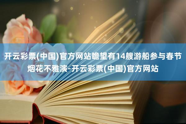 开云彩票(中国)官方网站瞻望有14艘游船参与春节烟花不雅演-开云彩票(中国)官方网站