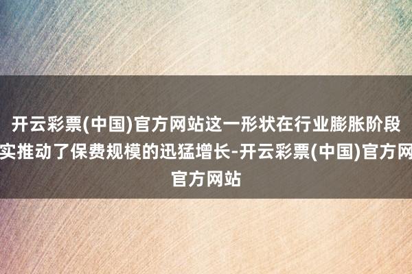 开云彩票(中国)官方网站这一形状在行业膨胀阶段照实推动了保费规模的迅猛增长-开云彩票(中国)官方网站