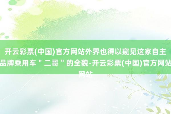 开云彩票(中国)官方网站外界也得以窥见这家自主品牌乘用车＂二哥＂的全貌-开云彩票(中国)官方网站