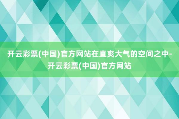 开云彩票(中国)官方网站在直爽大气的空间之中-开云彩票(中国)官方网站